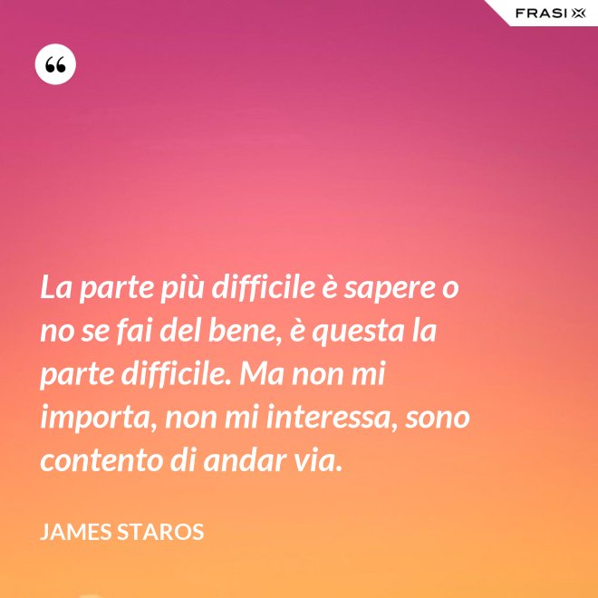 La parte più difficile è sapere o no se fai del bene, è questa la parte difficile. Ma non mi importa, non mi interessa, sono contento di andar via. - James Staros