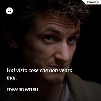 Hai visto cose che non vedrò mai. - Edward Welsh