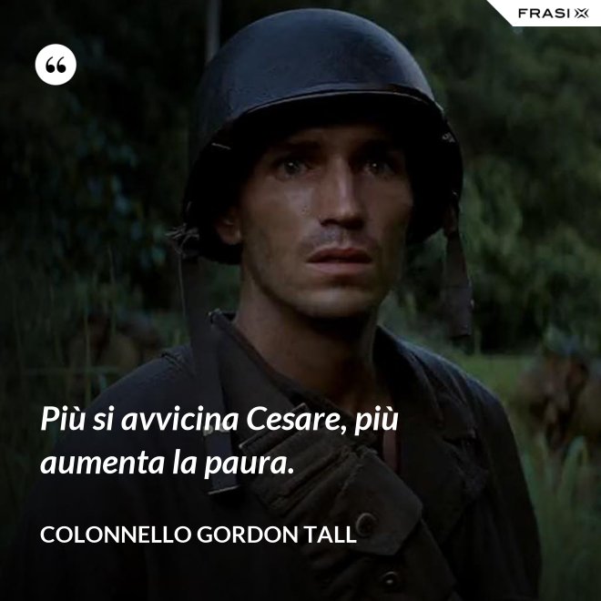 Più si avvicina Cesare, più aumenta la paura. - Colonnello Gordon Tall