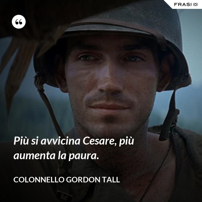 Più si avvicina Cesare, più aumenta la paura. - Colonnello Gordon Tall