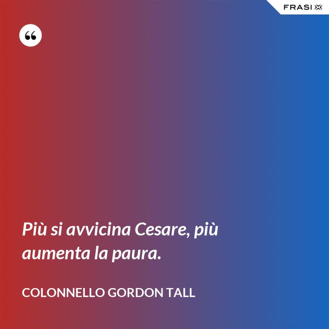 Più si avvicina Cesare, più aumenta la paura. - Colonnello Gordon Tall