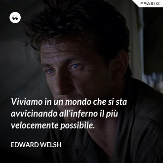 Viviamo in un mondo che si sta avvicinando all'inferno il più velocemente possibile. - Edward Welsh