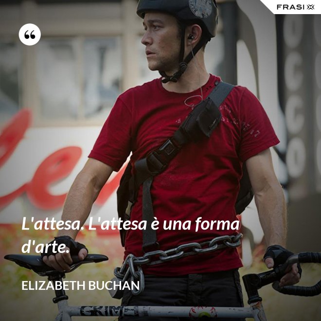 L'attesa. L'attesa è una forma d'arte. - Elizabeth Buchan
