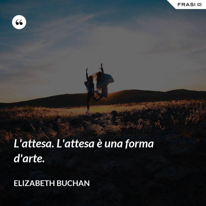 L'attesa. L'attesa è una forma d'arte. - Elizabeth Buchan