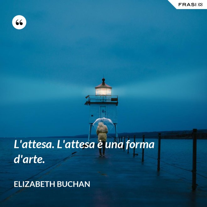 L'attesa. L'attesa è una forma d'arte. - Elizabeth Buchan