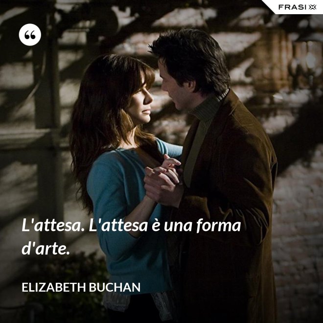 L'attesa. L'attesa è una forma d'arte. - Elizabeth Buchan