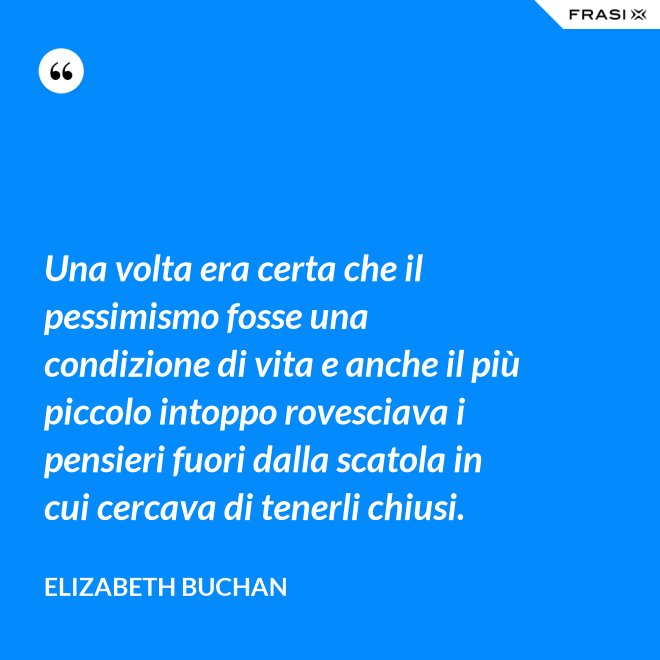 Una volta era certa che il pessimismo fosse una condizione di vita e anche il più piccolo intoppo rovesciava i pensieri fuori dalla scatola in cui cercava di tenerli chiusi. - Elizabeth Buchan