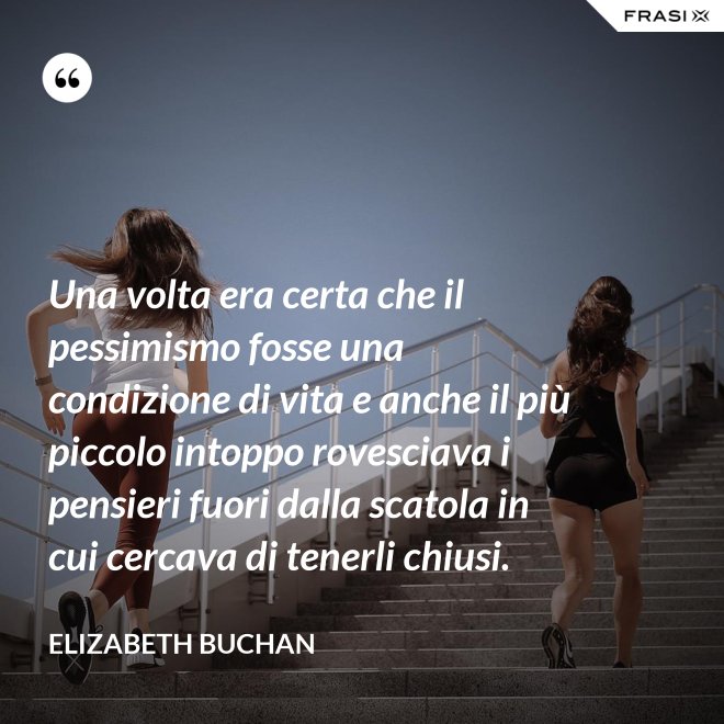 Una volta era certa che il pessimismo fosse una condizione di vita e anche il più piccolo intoppo rovesciava i pensieri fuori dalla scatola in cui cercava di tenerli chiusi. - Elizabeth Buchan
