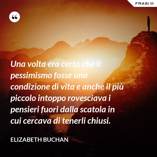Una volta era certa che il pessimismo fosse una condizione di vita e anche il più piccolo intoppo rovesciava i pensieri fuori dalla scatola in cui cercava di tenerli chiusi. - Elizabeth Buchan