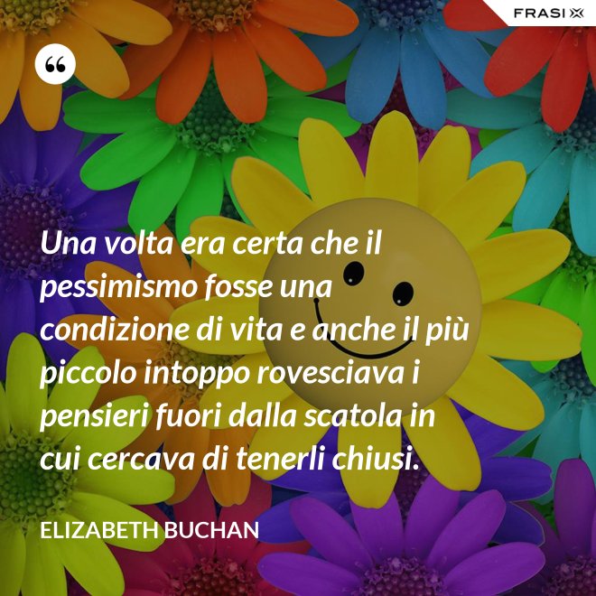 Una volta era certa che il pessimismo fosse una condizione di vita e anche il più piccolo intoppo rovesciava i pensieri fuori dalla scatola in cui cercava di tenerli chiusi. - Elizabeth Buchan