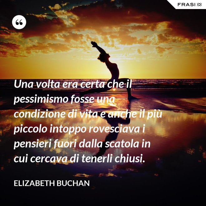Una volta era certa che il pessimismo fosse una condizione di vita e anche il più piccolo intoppo rovesciava i pensieri fuori dalla scatola in cui cercava di tenerli chiusi. - Elizabeth Buchan