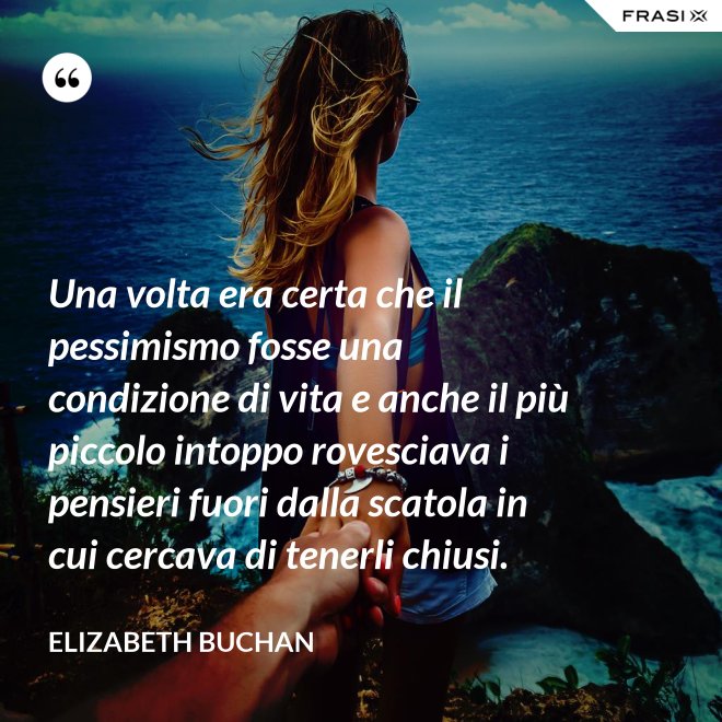 Una volta era certa che il pessimismo fosse una condizione di vita e anche il più piccolo intoppo rovesciava i pensieri fuori dalla scatola in cui cercava di tenerli chiusi. - Elizabeth Buchan