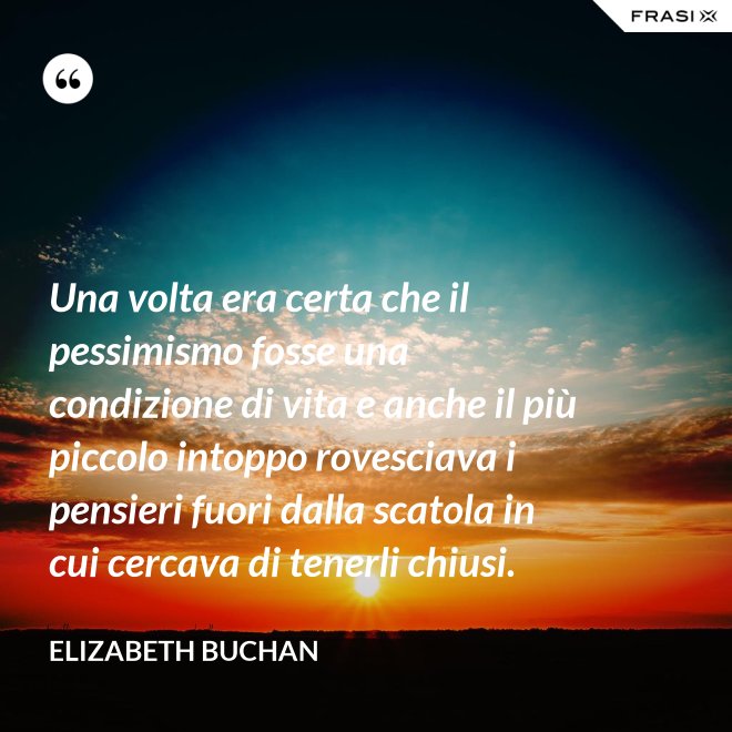 Una volta era certa che il pessimismo fosse una condizione di vita e anche il più piccolo intoppo rovesciava i pensieri fuori dalla scatola in cui cercava di tenerli chiusi. - Elizabeth Buchan