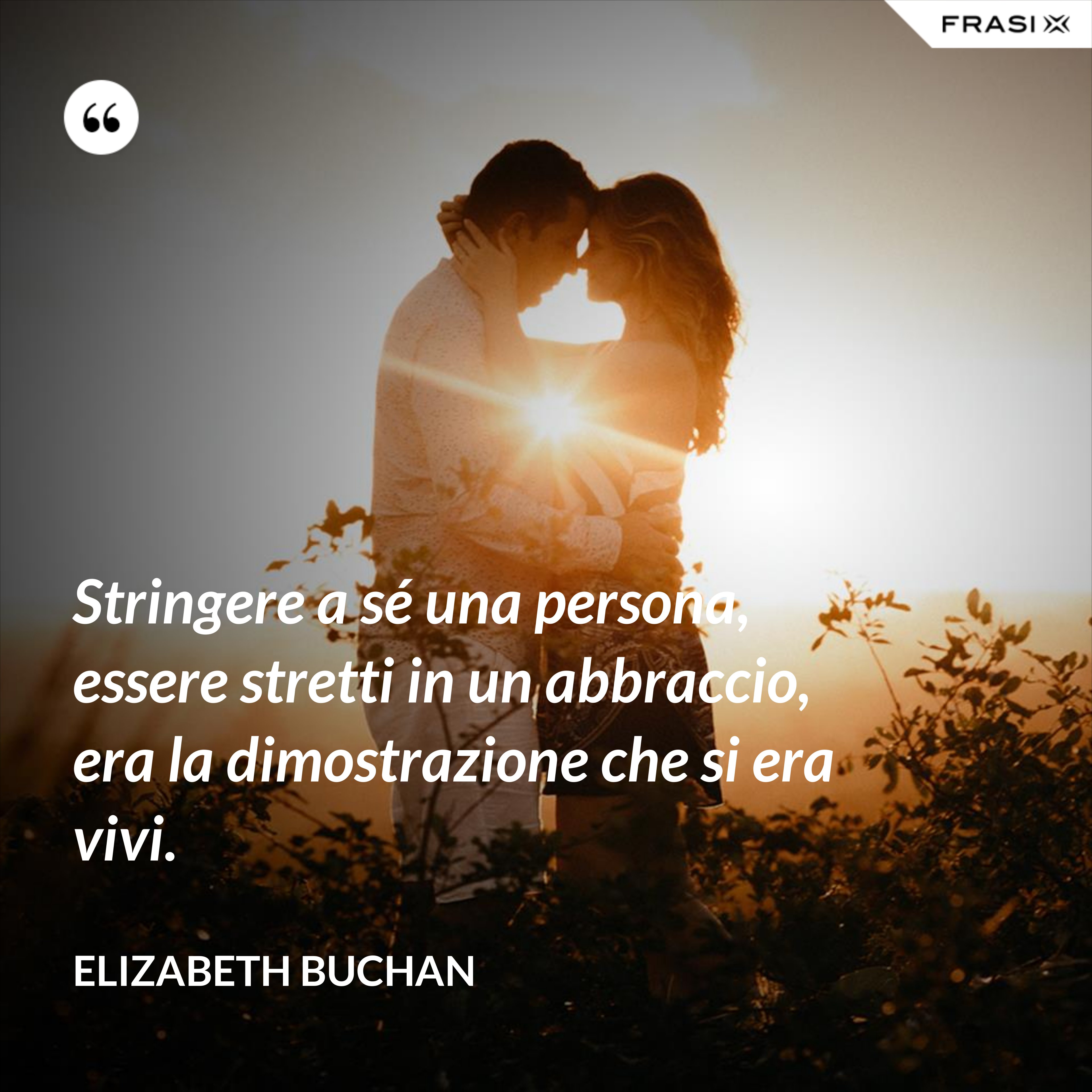 Stringere a sé una persona, essere stretti in un abbraccio, era la dimostrazione che si era vivi. - Elizabeth Buchan