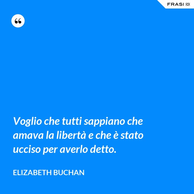 Voglio che tutti sappiano che amava la libertà e che è stato ucciso per averlo detto. - Elizabeth Buchan