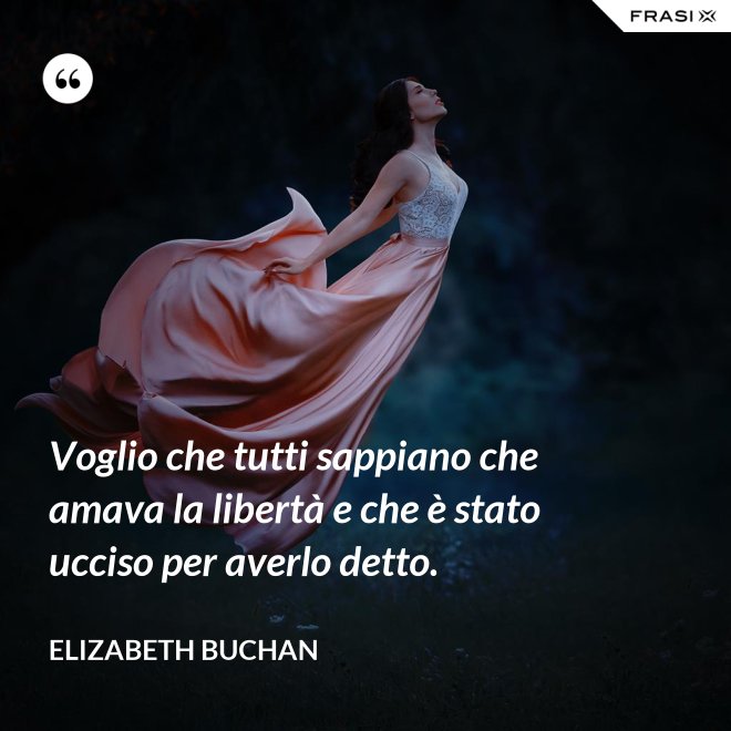 Voglio che tutti sappiano che amava la libertà e che è stato ucciso per averlo detto. - Elizabeth Buchan