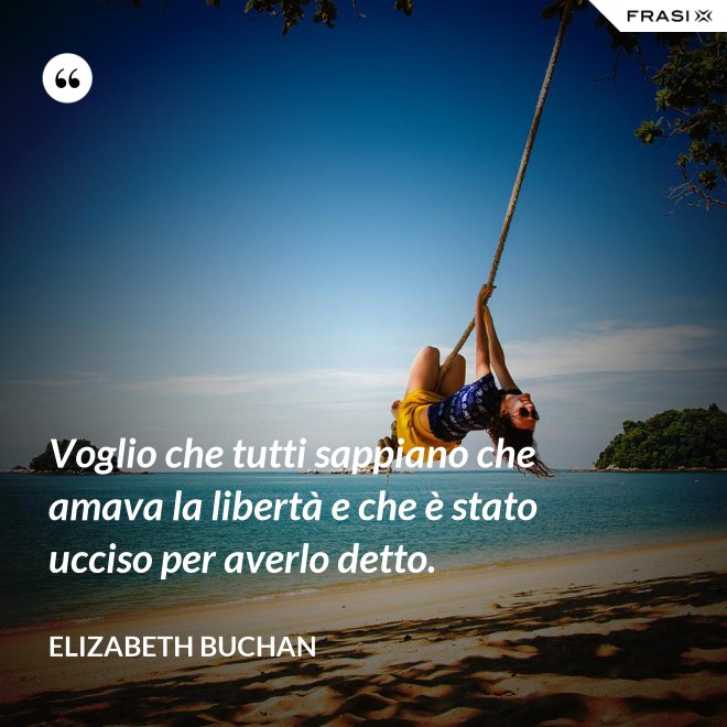 Voglio che tutti sappiano che amava la libertà e che è stato ucciso per averlo detto. - Elizabeth Buchan