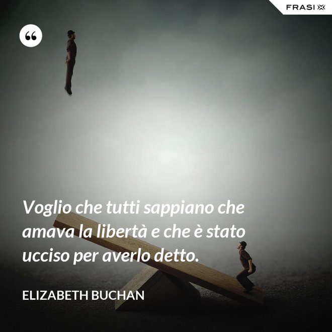 Voglio che tutti sappiano che amava la libertà e che è stato ucciso per averlo detto. - Elizabeth Buchan