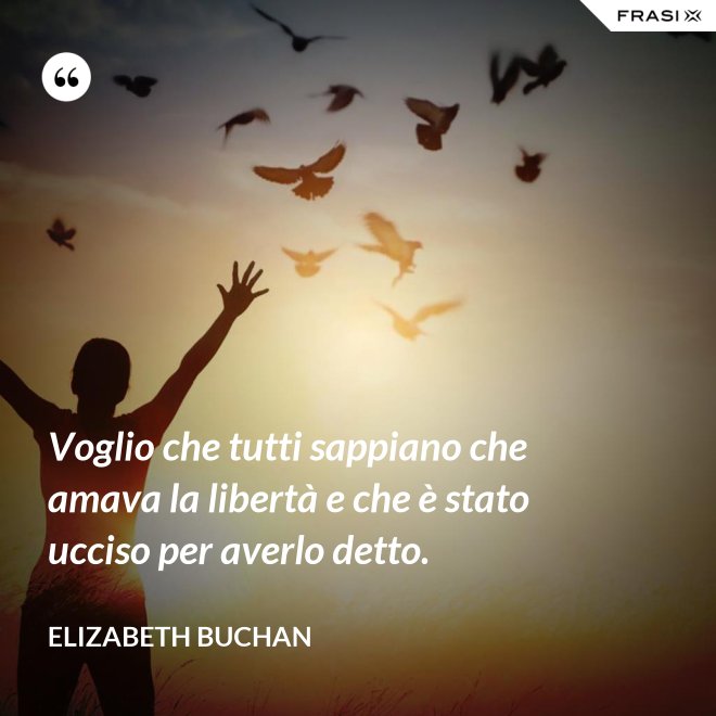Voglio che tutti sappiano che amava la libertà e che è stato ucciso per averlo detto. - Elizabeth Buchan