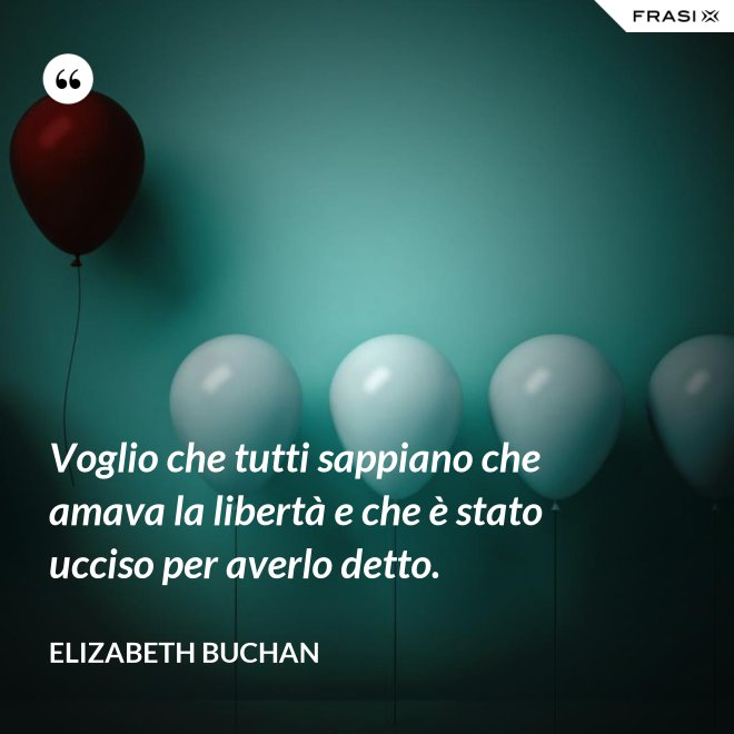 Voglio che tutti sappiano che amava la libertà e che è stato ucciso per averlo detto. - Elizabeth Buchan