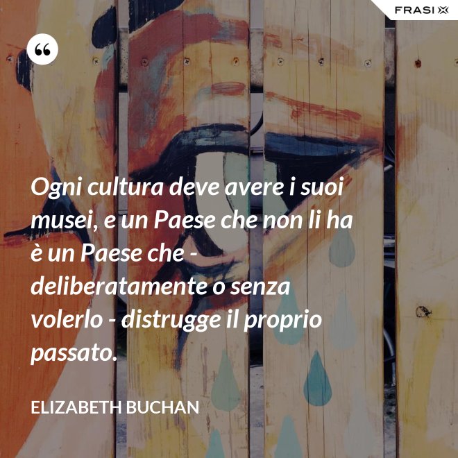 Ogni cultura deve avere i suoi musei, e un Paese che non li ha è un Paese che - deliberatamente o senza volerlo - distrugge il proprio passato. - Elizabeth Buchan