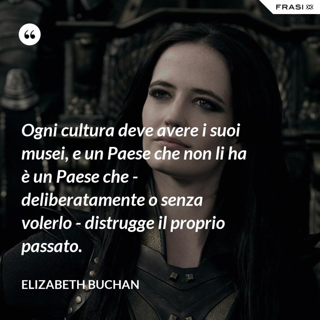 Ogni cultura deve avere i suoi musei, e un Paese che non li ha è un Paese che - deliberatamente o senza volerlo - distrugge il proprio passato. - Elizabeth Buchan