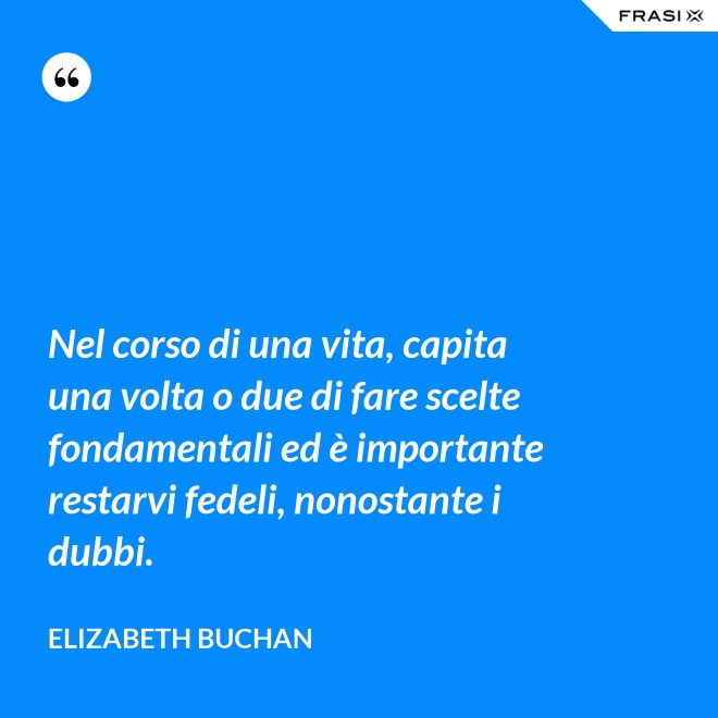 Nel corso di una vita, capita una volta o due di fare scelte fondamentali ed è importante restarvi fedeli, nonostante i dubbi. - Elizabeth Buchan