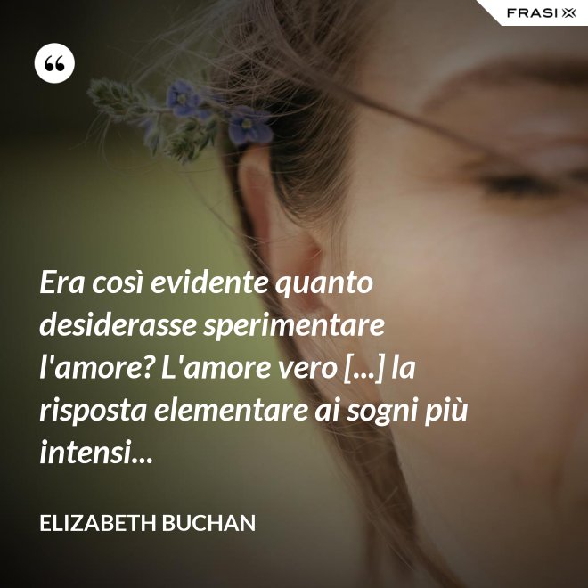 Era così evidente quanto desiderasse sperimentare l'amore? L'amore vero [...] la risposta elementare ai sogni più intensi... - Elizabeth Buchan