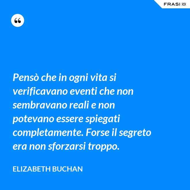 Pensò che in ogni vita si verificavano eventi che non sembravano reali e non potevano essere spiegati completamente. Forse il segreto era non sforzarsi troppo. - Elizabeth Buchan