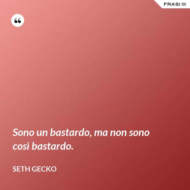 Sono un bastardo, ma non sono così bastardo. - Seth Gecko