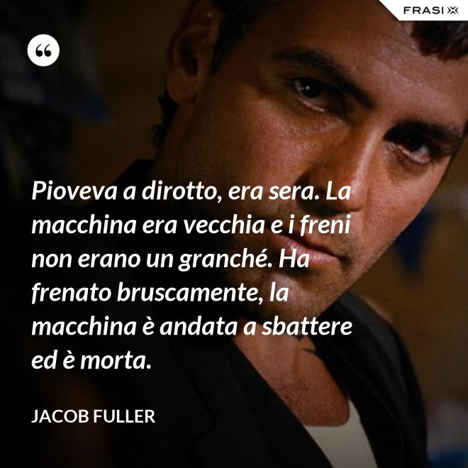 Pioveva a dirotto, era sera. La macchina era vecchia e i freni non erano un granché. Ha frenato bruscamente, la macchina è andata a sbattere ed è morta. - Jacob Fuller
