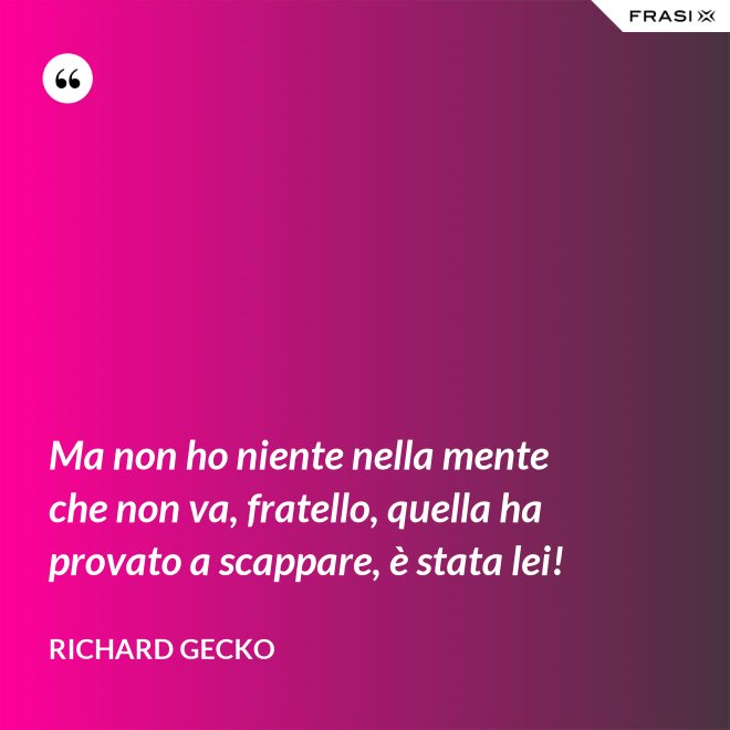 Ma non ho niente nella mente che non va, fratello, quella ha provato a scappare, è stata lei! - Richard Gecko
