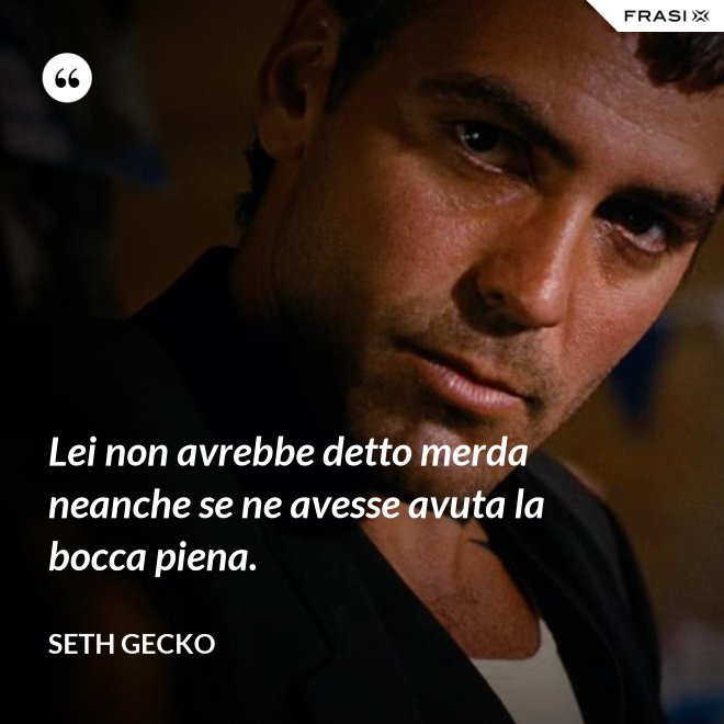 Lei non avrebbe detto merda neanche se ne avesse avuta la bocca piena. - Seth Gecko