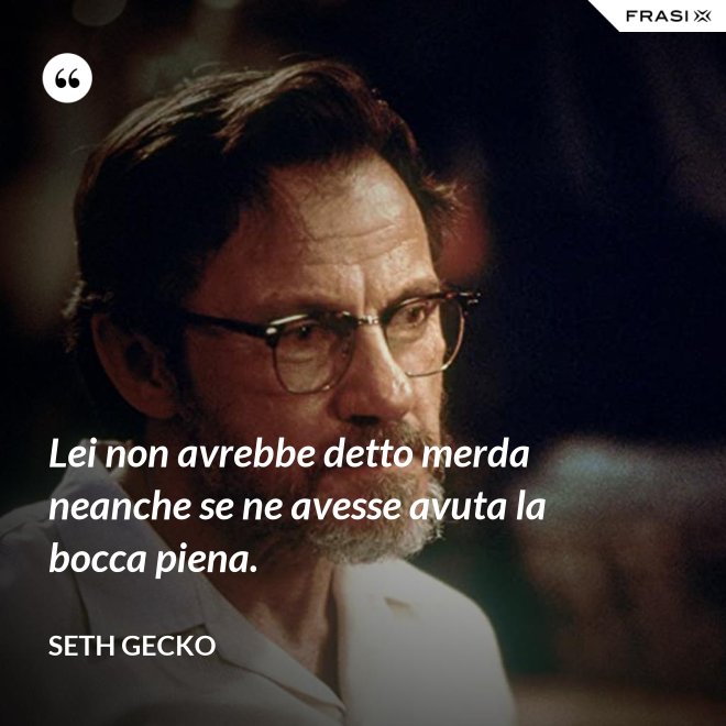 Lei non avrebbe detto merda neanche se ne avesse avuta la bocca piena. - Seth Gecko