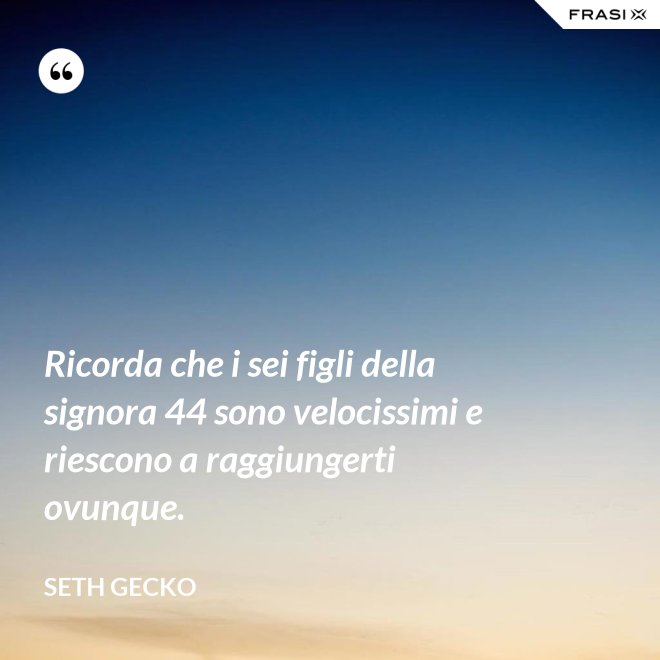 Ricorda che i sei figli della signora 44 sono velocissimi e riescono a raggiungerti ovunque. - Seth Gecko
