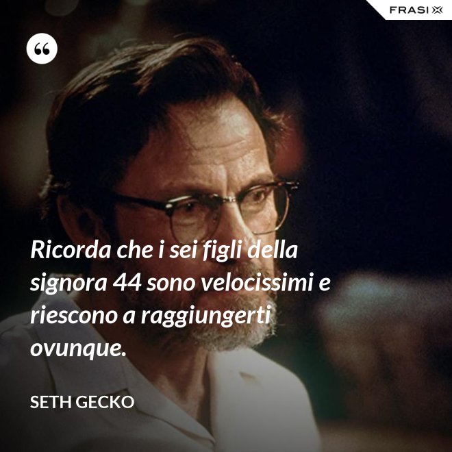 Ricorda che i sei figli della signora 44 sono velocissimi e riescono a raggiungerti ovunque. - Seth Gecko
