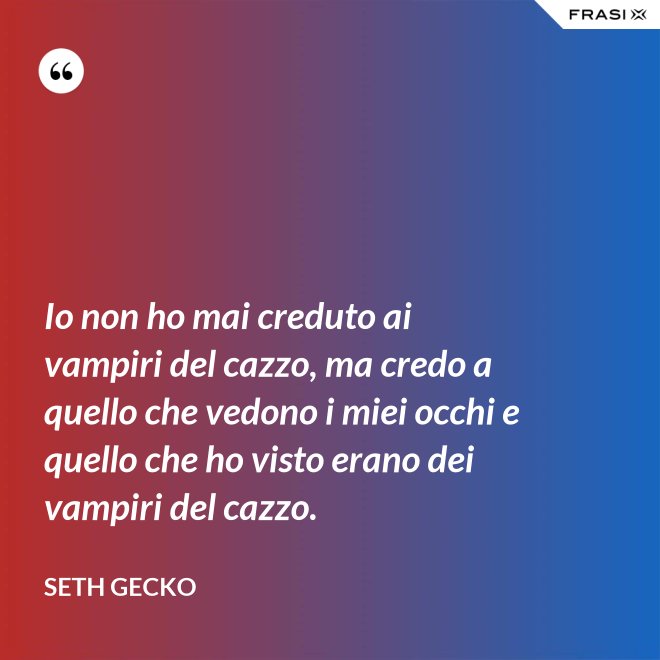 Io non ho mai creduto ai vampiri del cazzo, ma credo a quello che vedono i miei occhi e quello che ho visto erano dei vampiri del cazzo. - Seth Gecko