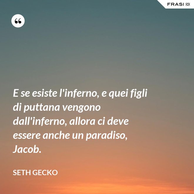 E se esiste l'inferno, e quei figli di puttana vengono dall'inferno, allora ci deve essere anche un paradiso, Jacob. - Seth Gecko