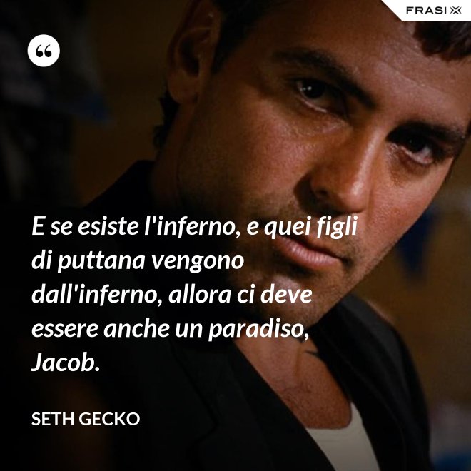 E se esiste l'inferno, e quei figli di puttana vengono dall'inferno, allora ci deve essere anche un paradiso, Jacob. - Seth Gecko