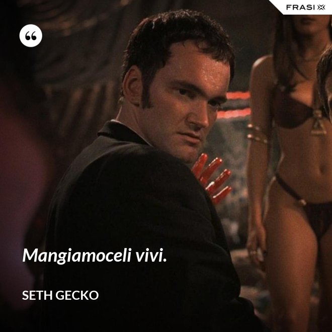 Mangiamoceli vivi. - Seth Gecko