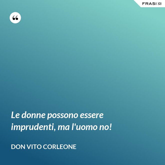 Le donne possono essere imprudenti, ma l'uomo no! - Don Vito Corleone