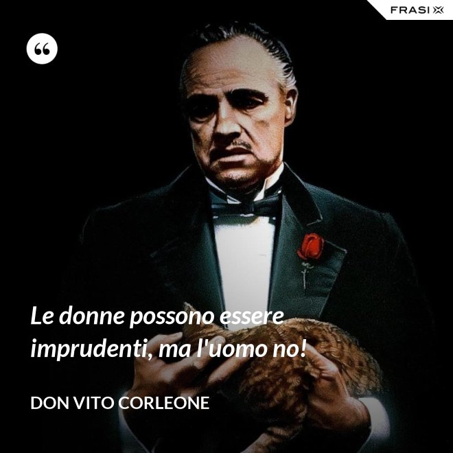 Le donne possono essere imprudenti, ma l'uomo no! - Don Vito Corleone