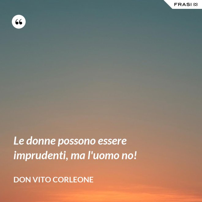 Le donne possono essere imprudenti, ma l'uomo no! - Don Vito Corleone