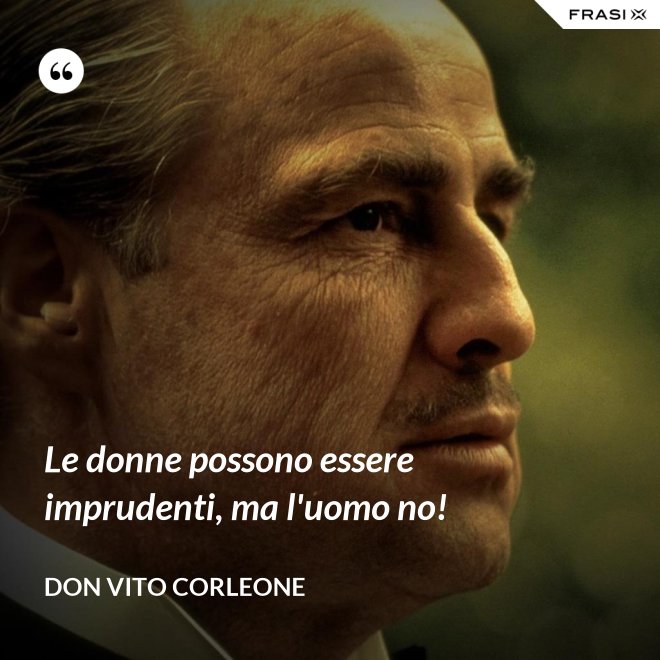 Le donne possono essere imprudenti, ma l'uomo no! - Don Vito Corleone