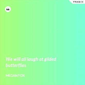 We will all laugh at gilded butterflies - Megan Fox