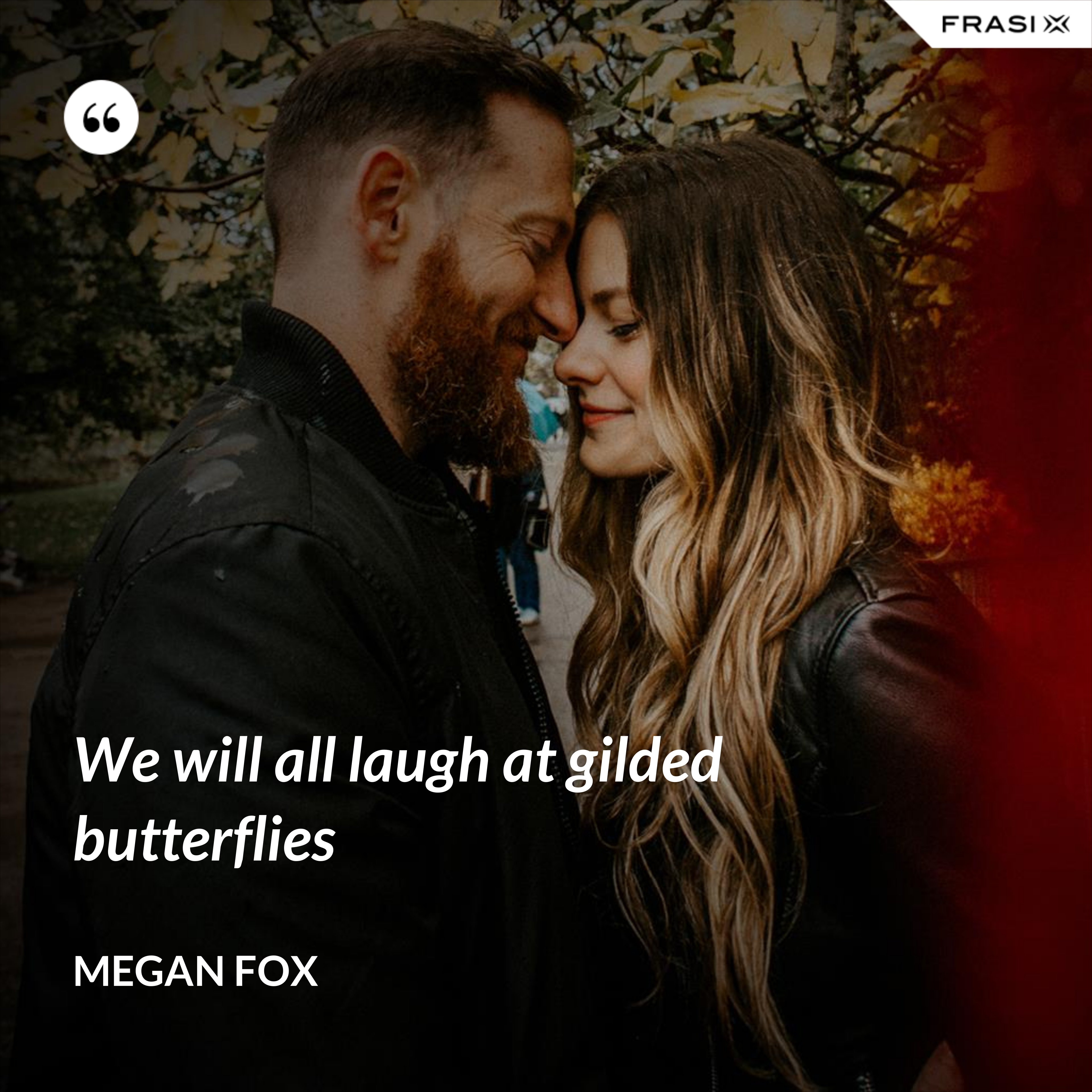We will all laugh at gilded butterflies - Megan Fox