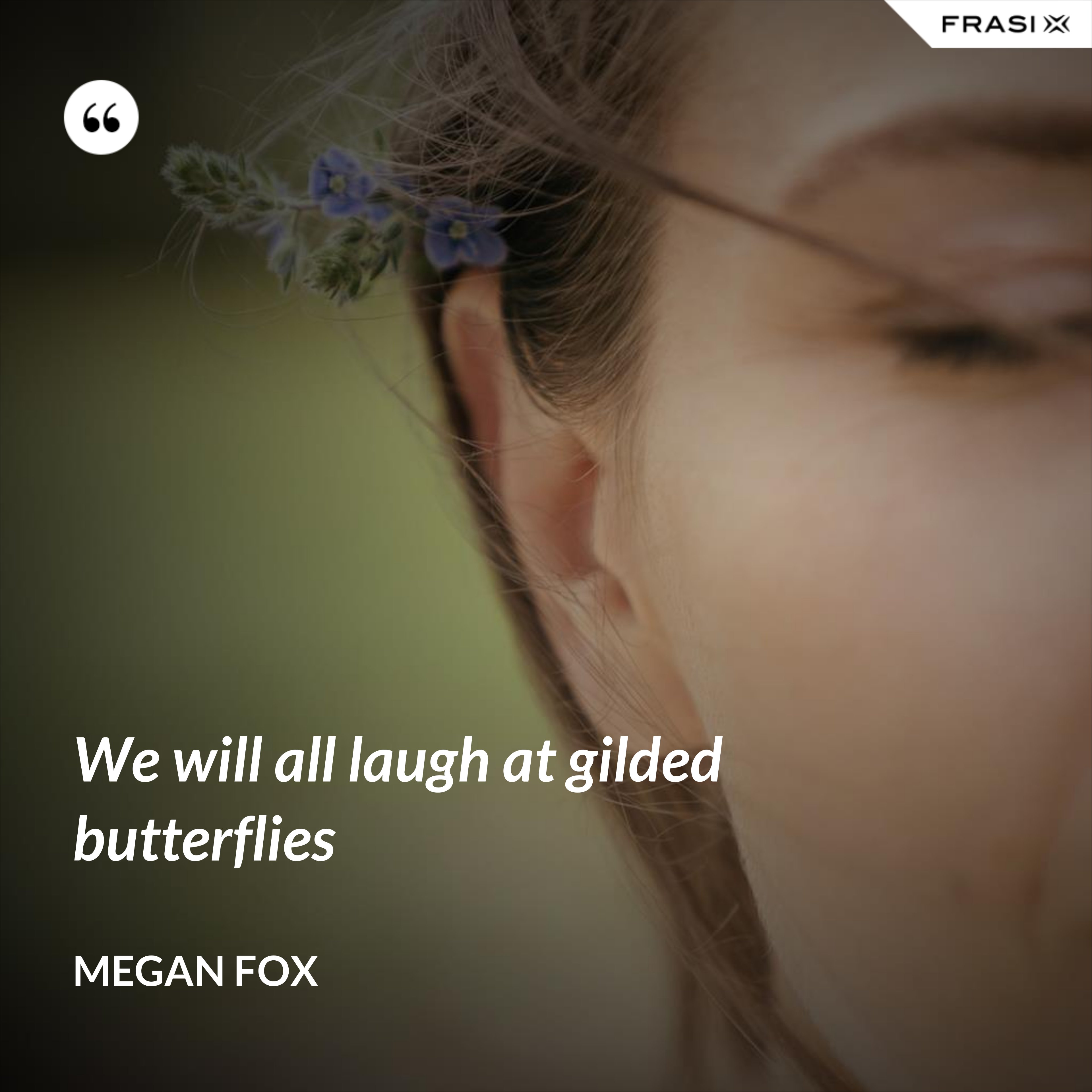 We will all laugh at gilded butterflies - Megan Fox