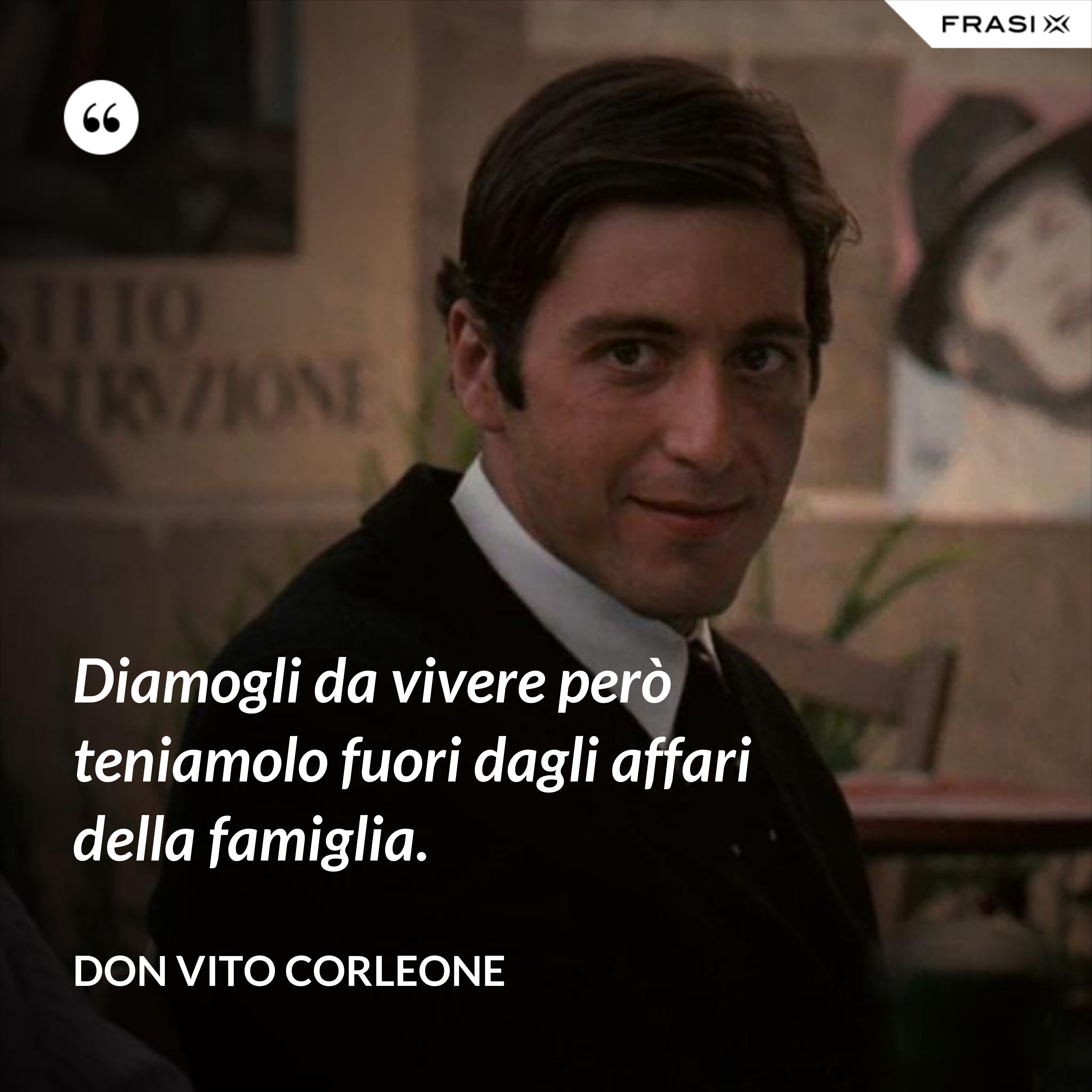 Diamogli da vivere però teniamolo fuori dagli affari della famiglia. - Don Vito Corleone