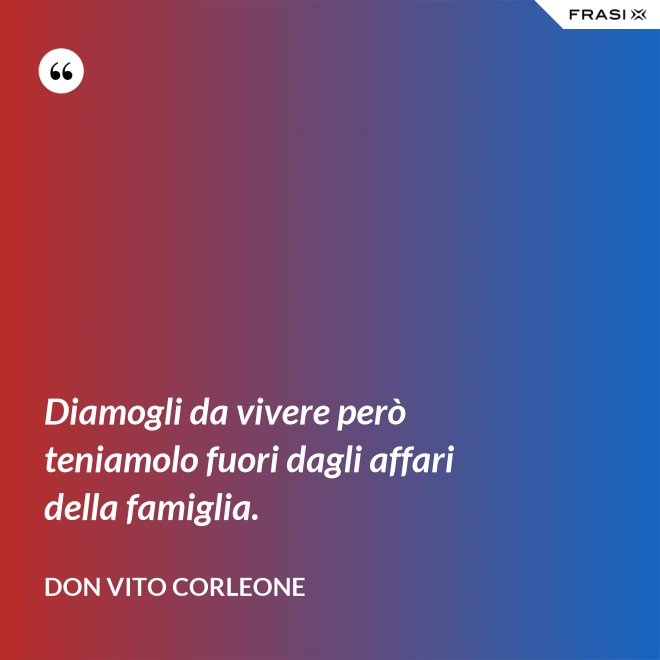 Diamogli da vivere però teniamolo fuori dagli affari della famiglia. - Don Vito Corleone