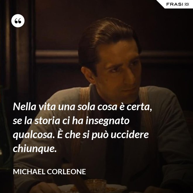 Nella vita una sola cosa è certa, se la storia ci ha insegnato qualcosa. È che si può uccidere chiunque. - Michael Corleone
